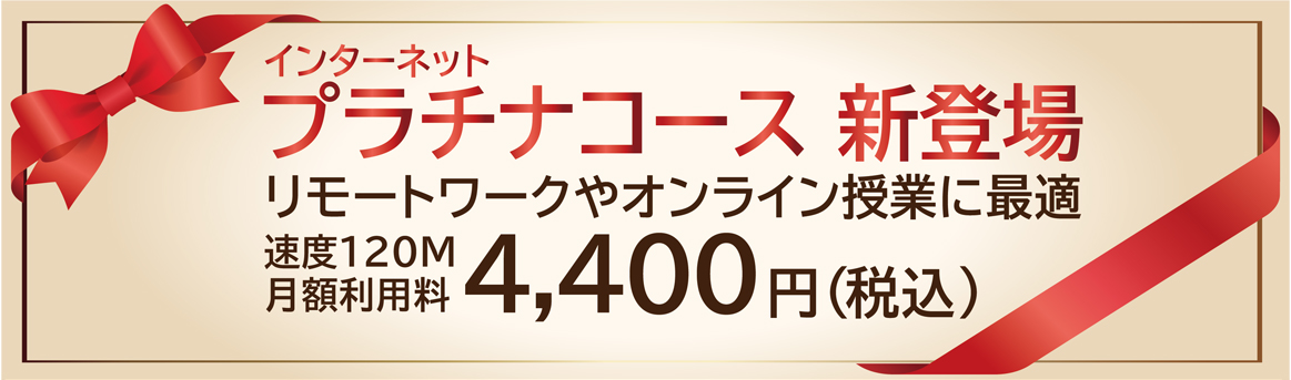 インターネットプラチナコース新登場　リモートワークやオンライン授業に最適　速度120M　月額利用料4,400円（税込）