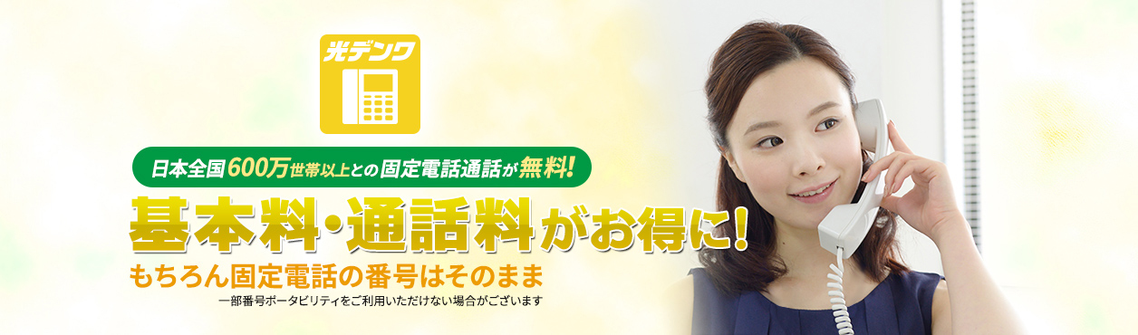 光デンワ 日本全国600万世帯以上との固定電話通話が無料！基本料・通話料がお得に！もちろん固定電話の番号はそのまま 一部番号ポータビリティをご利用いただけない場合がございます