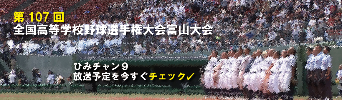 第107回全国高等学校野球選手権大会富山大会　ひみちゃん9　放送予定を今すぐチェック