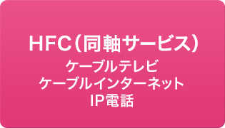 HFC［同軸サービス］（ケーブルテレビ・ケーブルインターネット・IP電話）