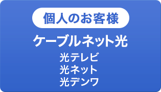 個人の方　ケーブルネット光（光テレビ・光ネット・光デンワ）