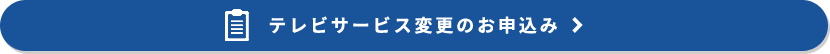 テレビサービス変更のお申込み