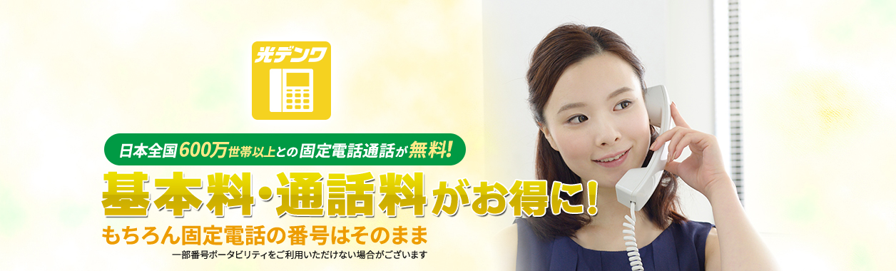 光デンワ 日本全国600万世帯以上との固定電話通話が無料！基本料・通話料がお得に!もちろん固定電話の番号はそのまま　一部番号ポータビリティをご利用いただけない場合がございます