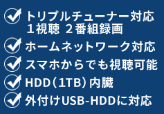 トリプルチューナー対応 1視聴 2番組録画・ホームネットワーク対応・スマホからでも視聴可能・HDD（1TB）内臓・外付けUSB-HDDに対応