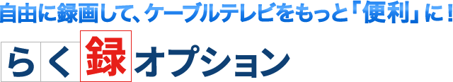 自由に録画して、ケーブルテレビをもっと「便利」に！