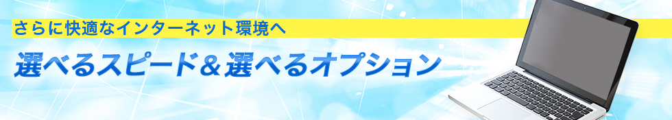 さらに快適なインターネット環境へ　選べるスピード＆選べるオプション