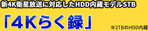 新4K衛星放送に対応したHDD内蔵モデルSTB「4Kらく録」※2TBのHDD内蔵