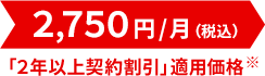 2,750円/月（税込）「2年以上契約割引」適用価格※