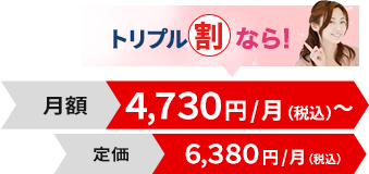 トリプル割なら！月額4,730円/月（税込）　定価6,380円/月（税込）