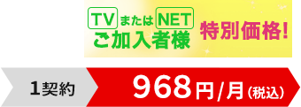 TVまたはNETご加入者様特別価格！1契約968円/月（税込）