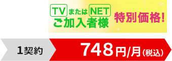 TVまたはNETご加入者様特別価格！1契約748円/月（税込）