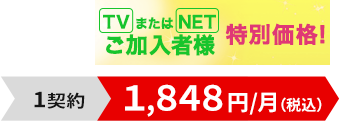 TVまたはNETご加入者様特別価格！1契約1,848円/月（税込）