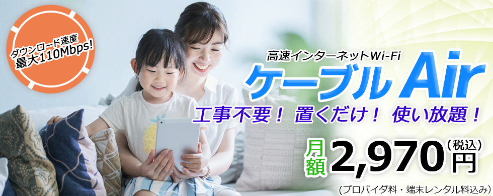 高速インターネットWi-Fi ケーブルAir　工事不要！置くだけ！使い放題！月額2,970円（税込）　プロバイダ料・端末レンタル料込み