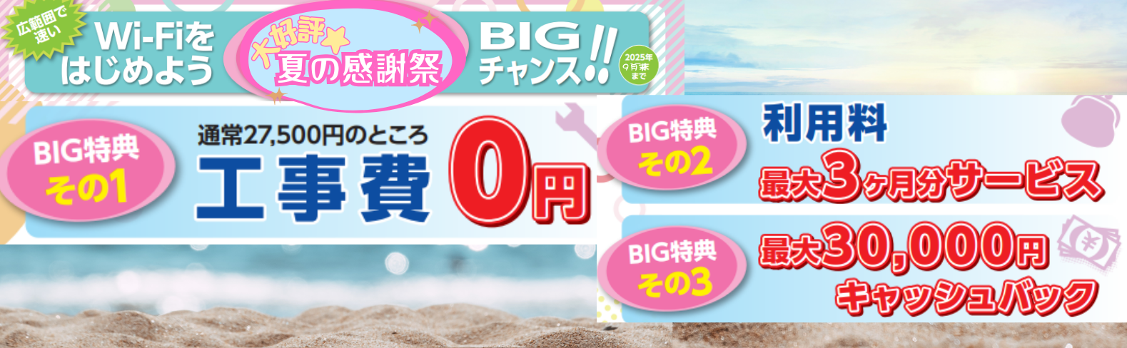 大好評☆夏の感謝祭　2025年9月末までのBIGチャンス！！広範囲で速いWi-Fiをはじめよう　通常工事費27,500円のところ0円　Wi-Fi利用料最大3ヶ月分サービス　最大30,000円キャッシュバック