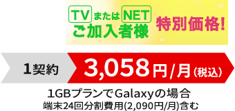 TVまたはNETご加入者様特別価格!1契約3,058円/月(税込)1GプランでGalaxyの場合 端末24回分割費用(2,090円/月)含む